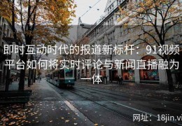 即时互动时代的报道新标杆：91视频平台如何将实时评论与新闻直播融为一体