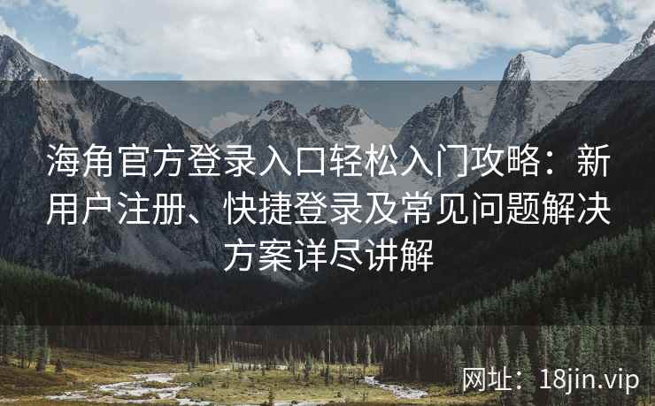 海角官方登录入口轻松入门攻略：新用户注册、快捷登录及常见问题解决方案详尽讲解