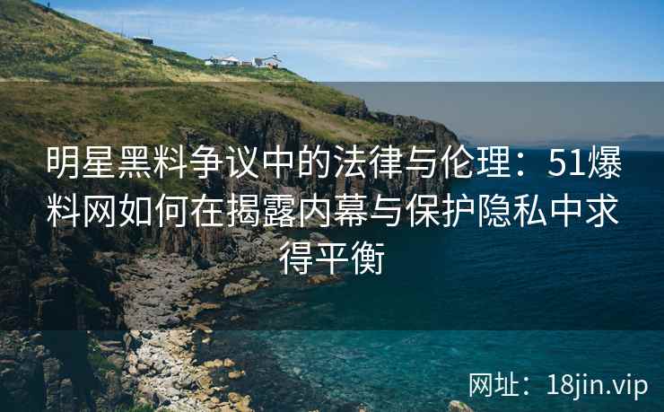 明星黑料争议中的法律与伦理:51爆料网如何在揭露内幕与保护隐私中求得平衡 明星黑料争议中的法律与伦理:51爆料网如何在揭露内幕与保护隐私中求得平衡