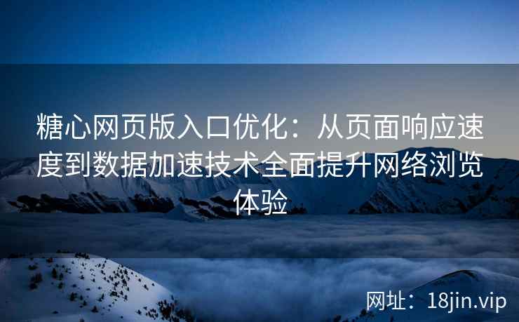 糖心网页版入口优化：从页面响应速度到数据加速技术全面提升网络浏览体验