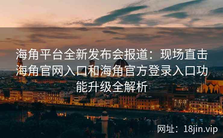 海角平台全新发布会报道：现场直击海角官网入口和海角官方登录入口功能升级全解析