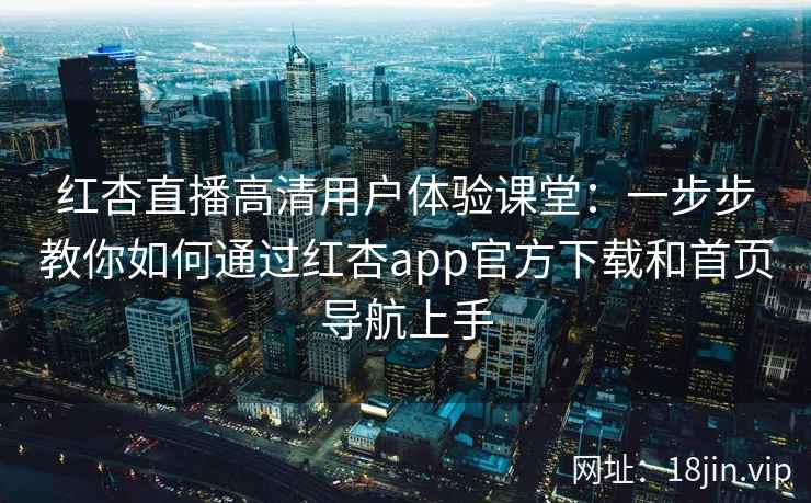 红杏直播高清用户体验课堂:一步步教你如何通过红杏app官方下载和首页导航上手 红杏直播高清用户体验课堂:一步步教你如何通过红杏app官方下载和首页导航上手