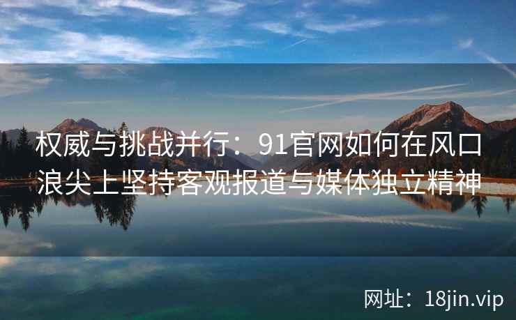 权威与挑战并行:91官网如何在风口浪尖上坚持客观报道与媒体独立精神 权威与挑战并行:91官网如何在风口浪尖上坚持客观报道与媒体独立精神