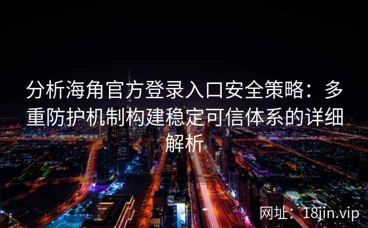 分析海角官方登录入口安全策略：多重防护机制构建稳定可信体系的详细解析