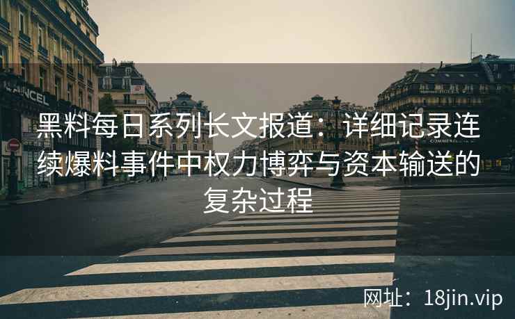 黑料每日系列长文报道:详细记录连续爆料事件中权力博弈与资本输送的复杂过程 黑料每日系列长文报道:详细记录连续爆料事件中权力博弈与资本输送的复杂过程