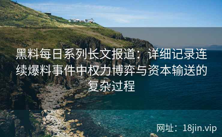 黑料每日系列长文报道:详细记录连续爆料事件中权力博弈与资本输送的复杂过程 黑料每日系列长文报道:详细记录连续爆料事件中权力博弈与资本输送的复杂过程
