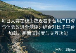 每日大赛在线免费观看平台用户口碑与体验改进全测评：综合对比多平台加载、画面清晰度与交互功能