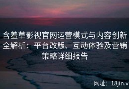 含羞草影视官网运营模式与内容创新全解析：平台改版、互动体验及营销策略详细报告
