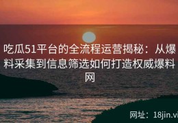 吃瓜51平台的全流程运营揭秘：从爆料采集到信息筛选如何打造权威爆料网