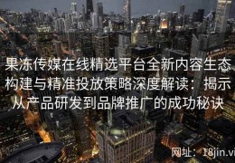 果冻传媒在线精选平台全新内容生态构建与精准投放策略深度解读：揭示从产品研发到品牌推广的成功秘诀