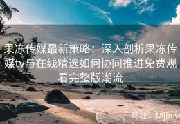 果冻传媒最新策略：深入剖析果冻传媒tv与在线精选如何协同推进免费观看完整版潮流