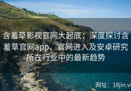 含羞草影视官网大起底：深度探讨含羞草官网app、官网进入及安卓研究所在行业中的最新趋势