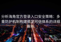 分析海角官方登录入口安全策略：多重防护机制构建稳定可信体系的详细解析