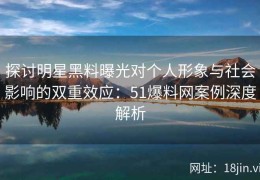 探讨明星黑料曝光对个人形象与社会影响的双重效应：51爆料网案例深度解析