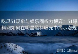 吃瓜51现象与娱乐圈权力博弈：51爆料网如何在明星黑料曝光中揭示潜规则