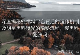 深度揭秘51爆料平台背后的运作机制及明星黑料曝光的隐秘流程，爆黑料犯法吗