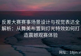 反差大赛赛事场景设计与视觉表达全解析：从舞美布置到灯光特效如何打造震撼观赛体验