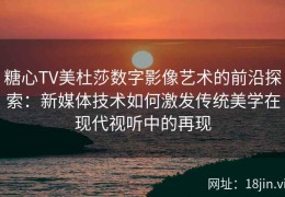 糖心TV美杜莎数字影像艺术的前沿探索：新媒体技术如何激发传统美学在现代视听中的再现