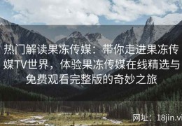 热门解读果冻传媒：带你走进果冻传媒TV世界，体验果冻传媒在线精选与免费观看完整版的奇妙之旅