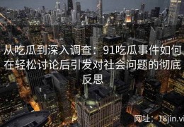 从吃瓜到深入调查：91吃瓜事件如何在轻松讨论后引发对社会问题的彻底反思