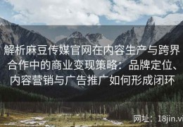 解析麻豆传媒官网在内容生产与跨界合作中的商业变现策略：品牌定位、内容营销与广告推广如何形成闭环