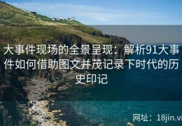 大事件现场的全景呈现：解析91大事件如何借助图文并茂记录下时代的历史印记
