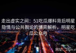 走出虚实之间：51吃瓜爆料背后明星隐情与公共舆论的博弈解析，明星吃瓜公众号