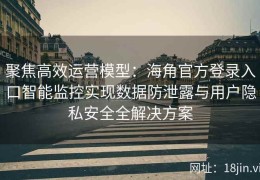 聚焦高效运营模型：海角官方登录入口智能监控实现数据防泄露与用户隐私安全全解决方案