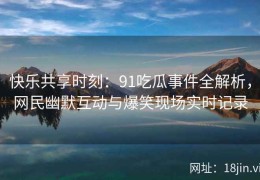 快乐共享时刻：91吃瓜事件全解析，网民幽默互动与爆笑现场实时记录
