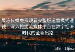 果冻传媒免费观看完整版运营模式透视：深入挖掘流媒体平台在数字经济时代的全新出路