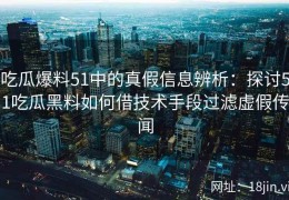 吃瓜爆料51中的真假信息辨析：探讨51吃瓜黑料如何借技术手段过滤虚假传闻