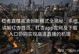 红杏直播高清创新模式全揭秘：系统讲解红杏首页、红杏app官网及下载入口协同实现高清直播的机理