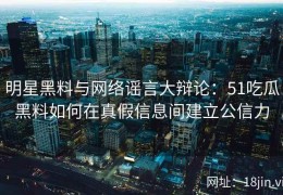 明星黑料与网络谣言大辩论：51吃瓜黑料如何在真假信息间建立公信力