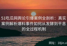 51吃瓜网舆论引爆案例全剖析：真实案例解析爆料事件如何从发酵到平息的全过程机制