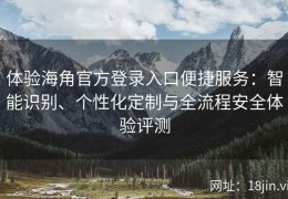 体验海角官方登录入口便捷服务：智能识别、个性化定制与全流程安全体验评测