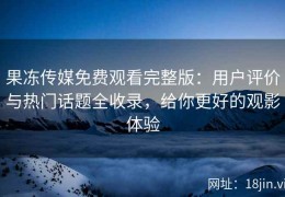 果冻传媒免费观看完整版：用户评价与热门话题全收录，给你更好的观影体验