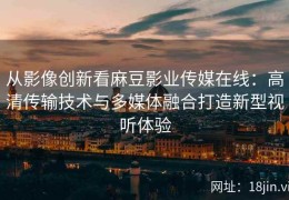 从影像创新看麻豆影业传媒在线：高清传输技术与多媒体融合打造新型视听体验
