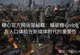 糖心官方网运营秘籍：解读糖心vlog与入口体验在新媒体时代的重要性