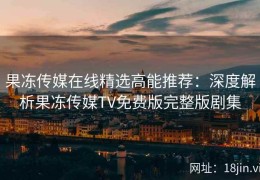 果冻传媒在线精选高能推荐：深度解析果冻传媒TV免费版完整版剧集