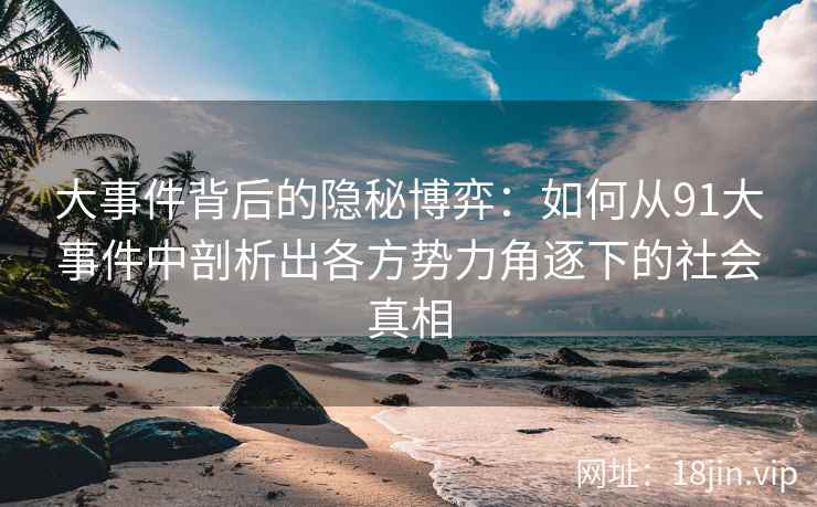 大事件背后的隐秘博弈：如何从91大事件中剖析出各方势力角逐下的社会真相