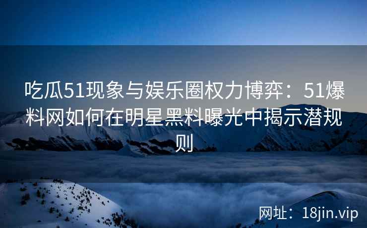 吃瓜51现象与娱乐圈权力博弈：51爆料网如何在明星黑料曝光中揭示潜规则