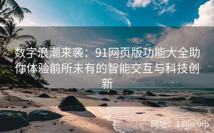 数字浪潮来袭:91网页版功能大全助你体验前所未有的智能交互与科技创新 数字浪潮来袭:91网页版功能大全助你体验前所未有的智能交互与科技创新