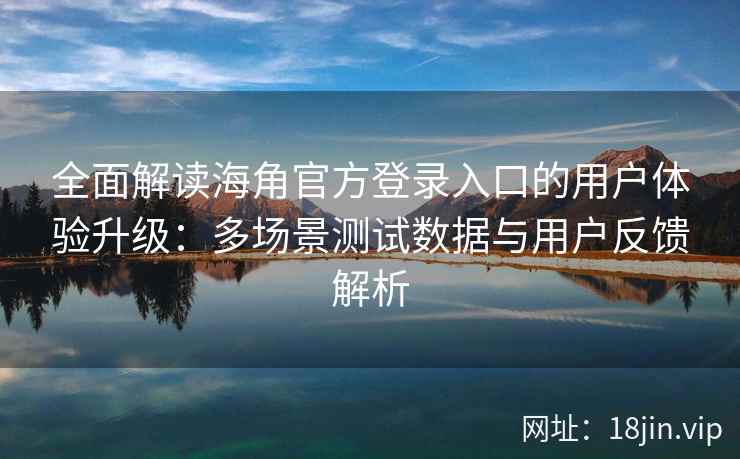 全面解读海角官方登录入口的用户体验升级:多场景测试数据与用户反馈解析 全面解读海角官方登录入口的用户体验升级:多场景测试数据与用户反馈解析