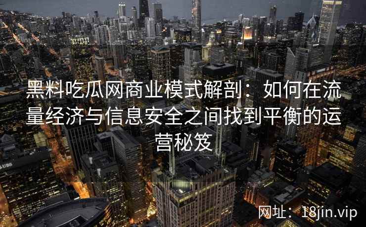 黑料吃瓜网商业模式解剖:如何在流量经济与信息安全之间找到平衡的运营秘笈 黑料吃瓜网商业模式解剖:如何在流量经济与信息安全之间找到平衡的运营秘笈