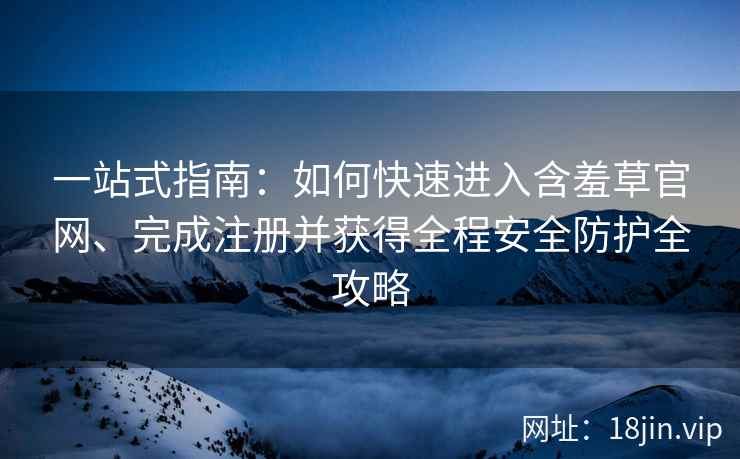 一站式指南:如何快速进入含羞草官网、完成注册并获得全程安全防护全攻略 一站式指南:如何快速进入含羞草官网、完成注册并获得全程安全防护全攻略