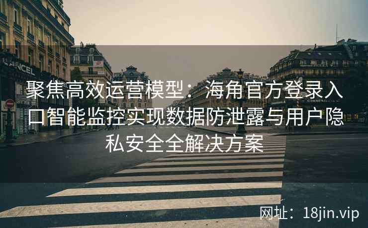 聚焦高效运营模型:海角官方登录入口智能监控实现数据防泄露与用户隐私安全全解决方案 聚焦高效运营模型:海角官方登录入口智能监控实现数据防泄露与用户隐私安全全解决方案