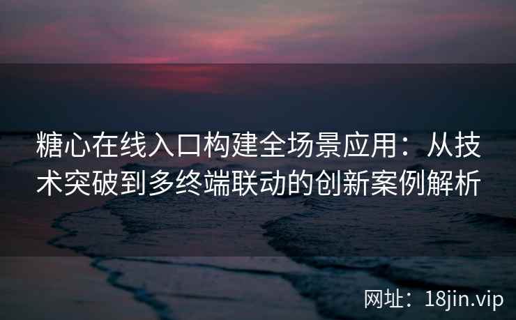 糖心在线入口构建全场景应用：从技术突破到多终端联动的创新案例解析