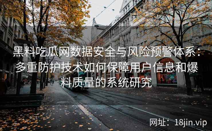 黑料吃瓜网数据安全与风险预警体系:多重防护技术如何保障用户信息和爆料质量的系统研究 黑料吃瓜网数据安全与风险预警体系:多重防护技术如何保障用户信息和爆料质量的系统研究