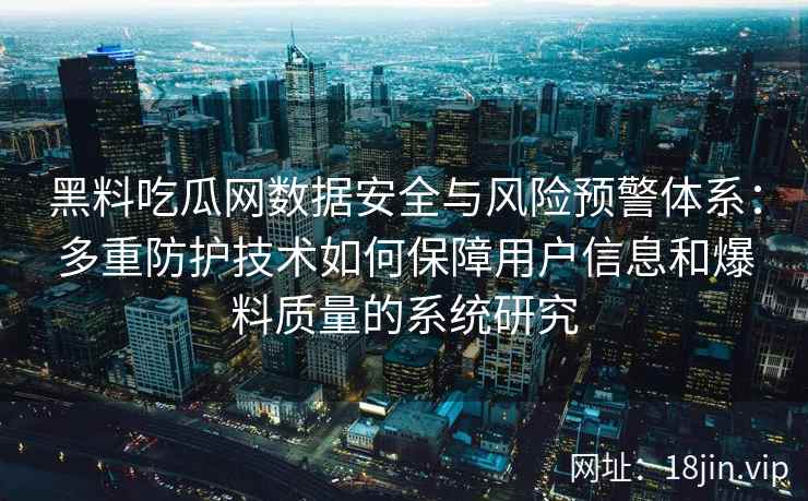 黑料吃瓜网数据安全与风险预警体系:多重防护技术如何保障用户信息和爆料质量的系统研究 黑料吃瓜网数据安全与风险预警体系:多重防护技术如何保障用户信息和爆料质量的系统研究