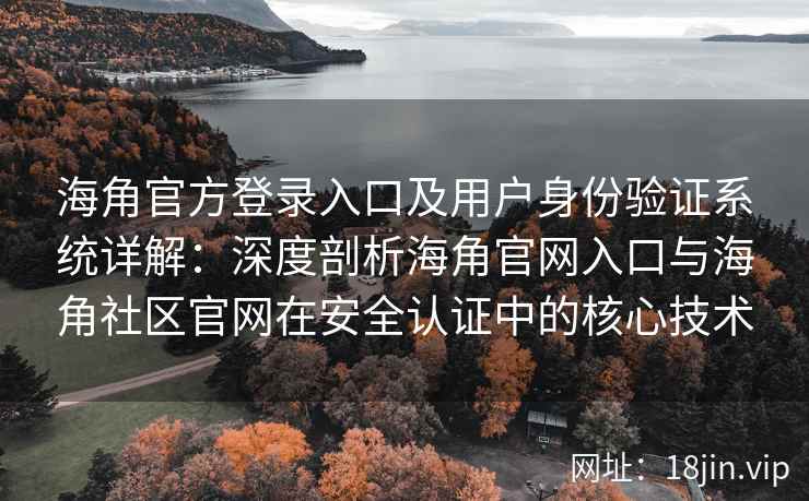 海角官方登录入口及用户身份验证系统详解：深度剖析海角官网入口与海角社区官网在安全认证中的核心技术